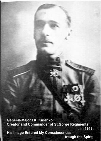 General-Major I.K. Kirienko
Creator and Commander of St.Gorge Regiments in 1918.
His Image Entered My Consciousness trough the Spirit